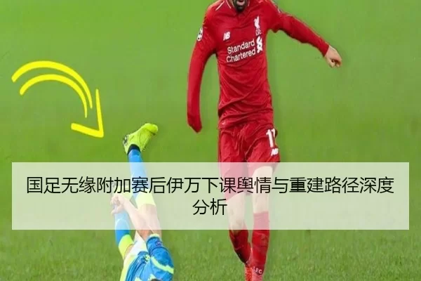 国足无缘附加赛后伊万下课舆情与重建路径深度分析