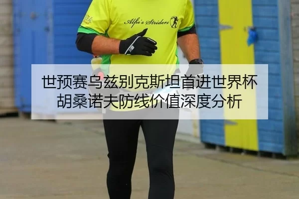 世预赛乌兹别克斯坦首进世界杯 胡桑诺夫防线价值深度分析